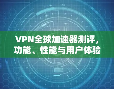 VPN全球加速器测评，功能、性能与用户体验分析