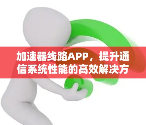 加速器线路APP，提升通信系统性能的高效解决方案