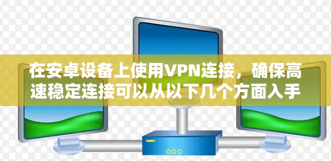 在安卓设备上使用VPN连接，确保高速稳定连接可以从以下几个方面入手