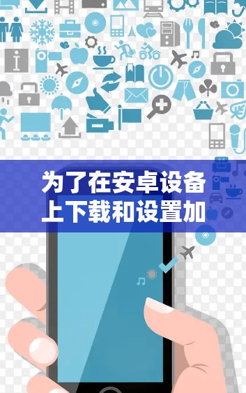 为了在安卓设备上下载和设置加速器VPN,请按照以下步骤操作 为了在安卓设备上下载和设置加速器VPN,请按照以下步骤操作