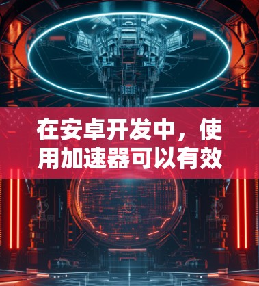 在安卓开发中,使用加速器可以有效提升应用的性能和兼容性,确保其在不同设备和环境下稳定运行。以下是使用加速器的详细步骤指南 在安卓开发中,使用加速器可以有效提升应用的性能和兼容性,确保其在不同设备和环境下稳定运行。以下是使用加速器的详细步骤指南