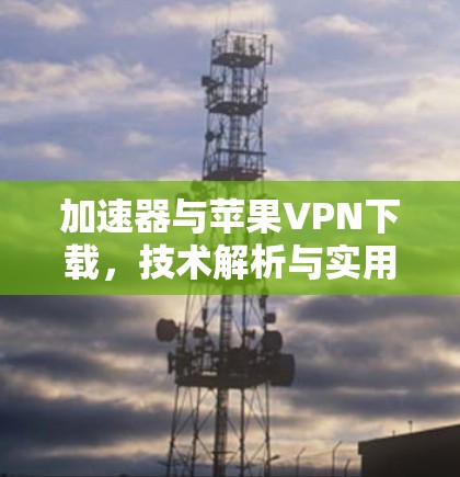 加速器与苹果VPN下载,技术解析与实用指南 加速器与苹果VPN下载,技术解析与实用指南