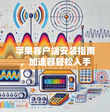 苹果客户端安装指南,加速器轻松入手 苹果客户端安装指南,加速器轻松入手