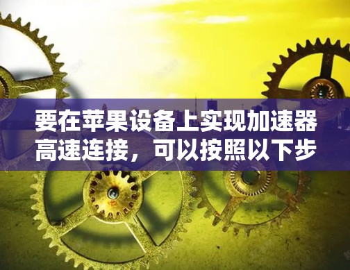 要在苹果设备上实现加速器高速连接，可以按照以下步骤进行