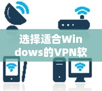 选择适合Windows的VPN软件需要综合考虑功能、安全性和易用性。以下是根据您的需求整理的推荐方案