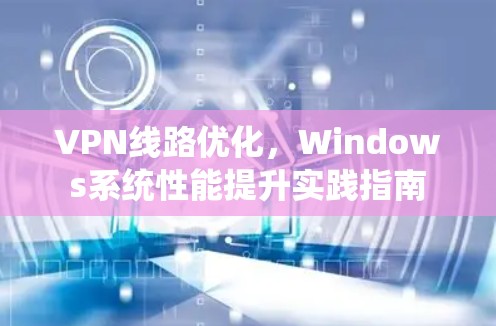 VPN线路优化，Windows系统性能提升实践指南