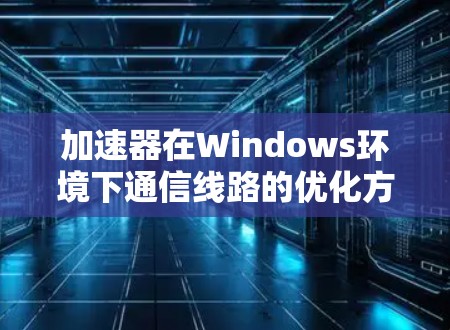 加速器在Windows环境下通信线路的优化方法 加速器在Windows环境下通信线路的优化方法