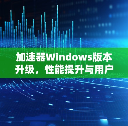 加速器Windows版本升级，性能提升与用户体验优化
