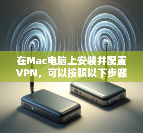 在Mac电脑上安装并配置VPN，可以按照以下步骤进行