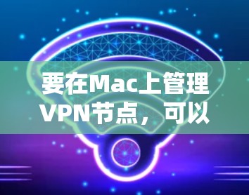 要在Mac上管理VPN节点,可以按照以下步骤操作 要在Mac上管理VPN节点,可以按照以下步骤操作