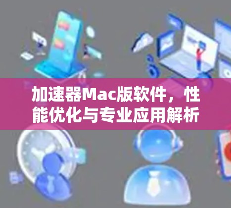加速器Mac版软件,性能优化与专业应用解析 加速器Mac版软件,性能优化与专业应用解析