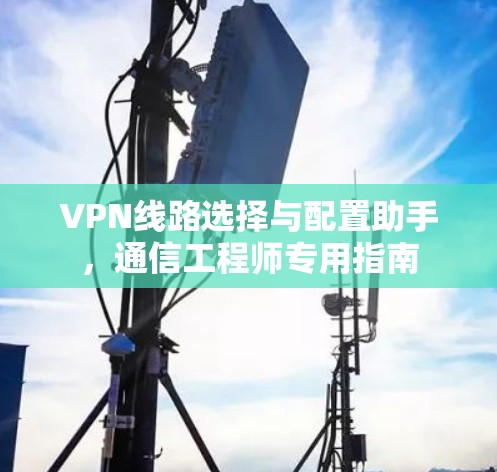 VPN线路选择与配置助手，通信工程师专用指南