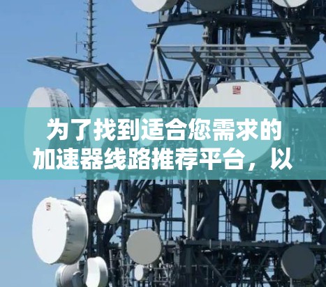 为了找到适合您需求的加速器线路推荐平台，以下是一个有条理的步骤指南