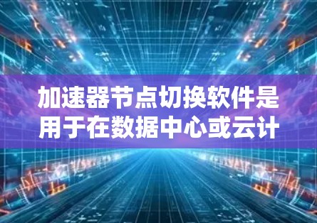 加速器节点切换软件是用于在数据中心或云计算环境中确保数据传输的高效和可靠性的工具。它通过监控节点状态、执行负载均衡和故障恢复策略来实现节点切换。以下是详细的步骤和关键点