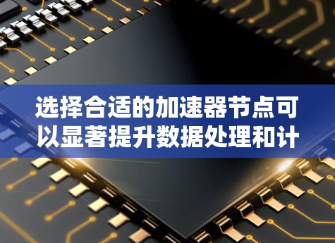 选择合适的加速器节点可以显著提升数据处理和计算效率，以下是一步步的指南，帮助您做出明智的选择