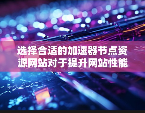 选择合适的加速器节点资源网站对于提升网站性能至关重要。以下是根据您的需求整理的关键考虑因素和推荐方案