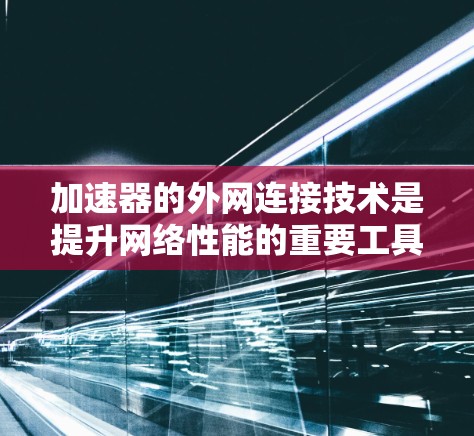 加速器的外网连接技术是提升网络性能的重要工具，用于优化数据在云计算和大数据环境中的传输。以下是对加速器外网连接技术的详细分析