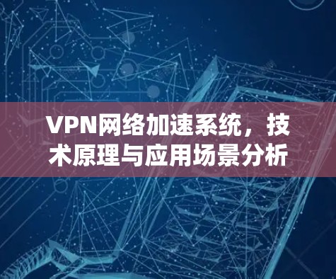 VPN网络加速系统,技术原理与应用场景分析 VPN网络加速系统,技术原理与应用场景分析