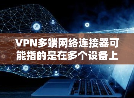 VPN多端网络连接器可能指的是在多个设备上建立VPN连接所需的工具或方法。如果你想在多个设备上连接到同一个VPN服务器或服务，以下是一些常见的解决方案