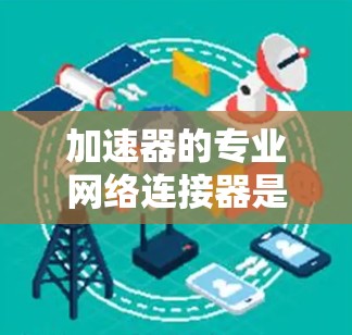加速器的专业网络连接器是数据中心和云计算中至关重要的硬件元件，用于提高网络性能。以下是对加速器专业网络连接器的详细分析和总结