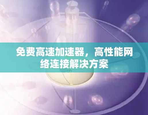 免费高速加速器，高性能网络连接解决方案
