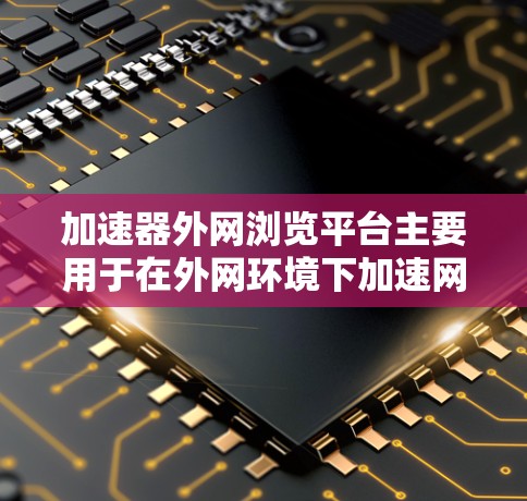 加速器外网浏览平台主要用于在外网环境下加速网站浏览、应用访问或数据传输速度，同时提供安全控制和访问限制功能。以下是一些常见的加速器外网浏览平台及其功能