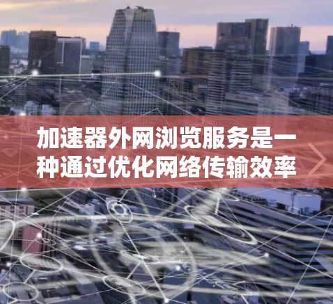 加速器外网浏览服务是一种通过优化网络传输效率来加速外部网络资源访问的技术,适用于需要快速访问外部网站或云服务的场景。以下是对该服务的详细分析和总结 加速器外网浏览服务是一种通过优化网络传输效率来加速外部网络资源访问的技术,适用于需要快速访问外部网站或云服务的场景。以下是对该服务的详细分析和总结