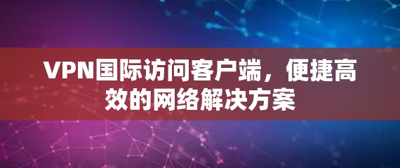 VPN国际访问客户端，便捷高效的网络解决方案