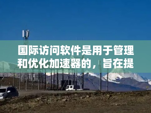 国际访问软件是用于管理和优化加速器的,旨在提高跨国数据传输的效率和可靠性。以下是对该软件的详细分析 国际访问软件是用于管理和优化加速器的,旨在提高跨国数据传输的效率和可靠性。以下是对该软件的详细分析