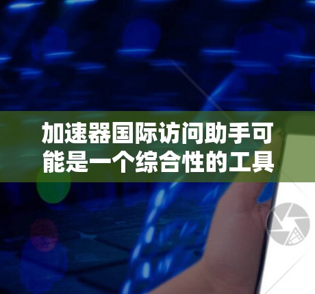 加速器国际访问助手可能是一个综合性的工具，旨在帮助用户更高效地管理和访问国际化的加速器资源。以下是对这一概念的详细分析和总结