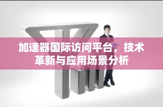 加速器国际访问平台,技术革新与应用场景分析 加速器国际访问平台,技术革新与应用场景分析