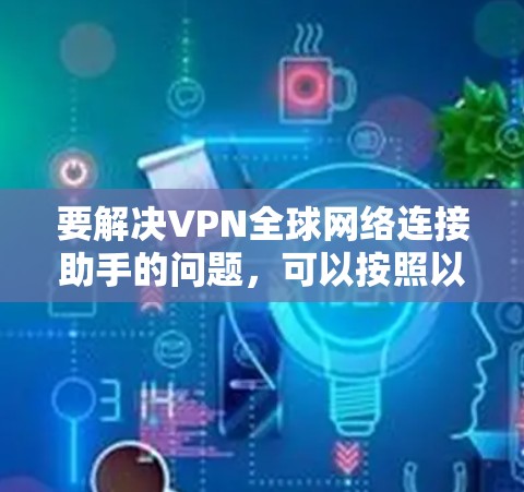 要解决VPN全球网络连接助手的问题,可以按照以下步骤进行 要解决VPN全球网络连接助手的问题,可以按照以下步骤进行