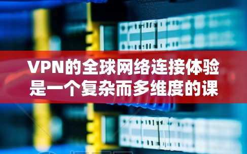 VPN的全球网络连接体验是一个复杂而多维度的课题，涉及技术、运维和用户体验等多个方面。以下是对这一体验的详细分析和总结