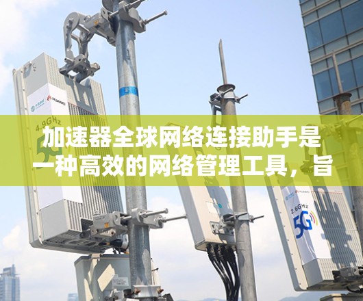 加速器全球网络连接助手是一种高效的网络管理工具,旨在优化数据传输和网络性能,特别适用于大型数据集和云环境。以下是对该工具的详细分析 加速器全球网络连接助手是一种高效的网络管理工具,旨在优化数据传输和网络性能,特别适用于大型数据集和云环境。以下是对该工具的详细分析