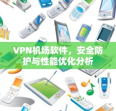 VPN机场软件,安全防护与性能优化分析 VPN机场软件,安全防护与性能优化分析