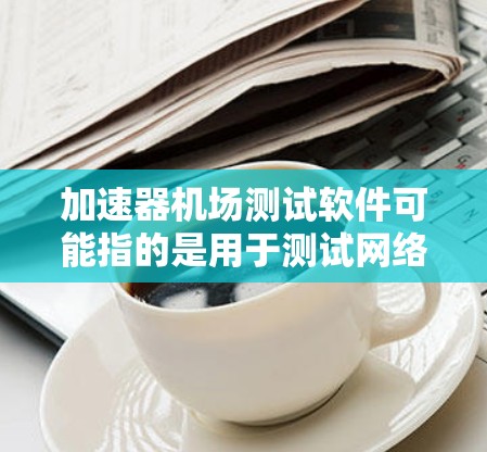 加速器机场测试软件可能指的是用于测试网络加速器或无线热点设备（称为机场的无线接入设备）的测试工具或测试方法。以下是一些可能相关的工具和方法