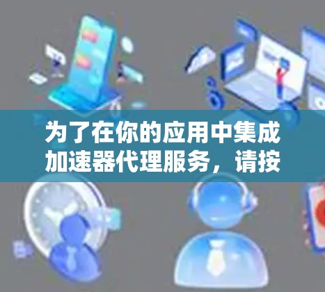 为了在你的应用中集成加速器代理服务,请按照以下步骤操作 为了在你的应用中集成加速器代理服务,请按照以下步骤操作