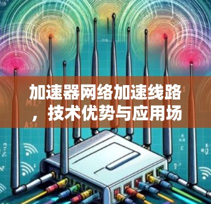 加速器网络加速线路,技术优势与应用场景分析 加速器网络加速线路,技术优势与应用场景分析