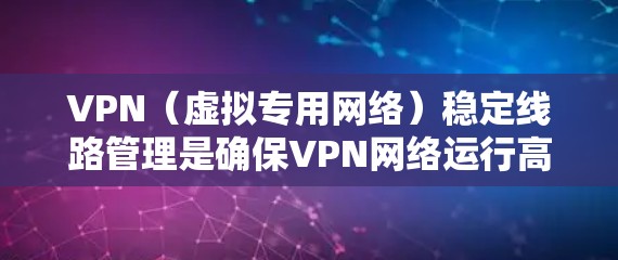 VPN（虚拟专用网络）稳定<strong>线路管理</strong>是确保VPN网络运行高效、可靠和安全的关键环节。以下是一些关键点和建议，帮助你有效管理VPN稳定线路