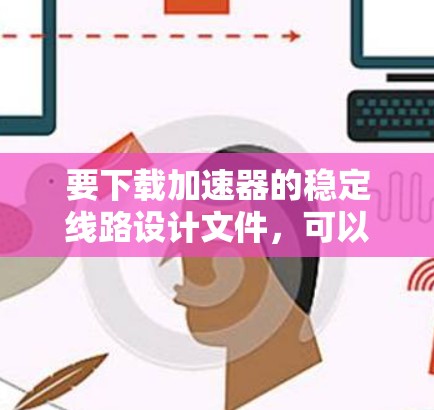 要下载加速器的稳定线路设计文件，可以按照以下步骤进行