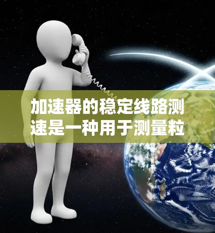 加速器的稳定线路测速是一种用于测量粒子速度的技术,主要应用于粒子加速器中。以下是该过程的详细步骤和原理 加速器的稳定线路测速是一种用于测量粒子速度的技术,主要应用于粒子加速器中。以下是该过程的详细步骤和原理