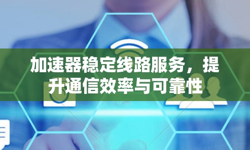 加速器稳定线路服务,提升通信效率与可靠性 加速器稳定线路服务,提升通信效率与可靠性