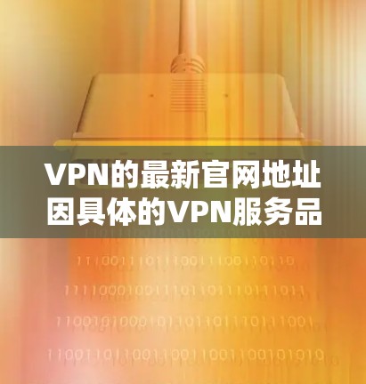 VPN的最新官网地址因具体的VPN服务品牌而异。以下是一些常见的VPN服务及其官网地址