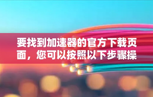 要找到加速器的官方下载页面,您可以按照以下步骤操作 要找到加速器的官方下载页面,您可以按照以下步骤操作