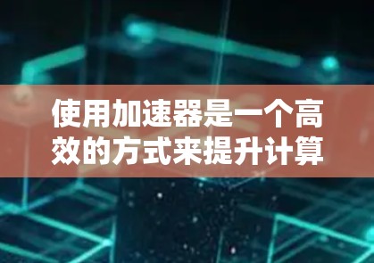 使用加速器是一个高效的方式来提升计算性能,但需要遵循一定的步骤和注意事项。以下是使用加速器的官方指南总结 使用加速器是一个高效的方式来提升计算性能,但需要遵循一定的步骤和注意事项。以下是使用加速器的官方指南总结