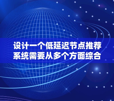 设计一个低延迟节点推荐系统需要从多个方面综合考虑，以确保系统能够高效、准确地为用户提供服务。以下是一个结构化的解决方案，帮助您逐步实现目标