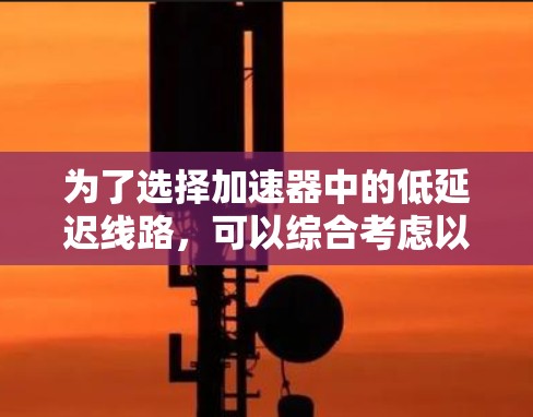 为了选择加速器中的低延迟线路，可以综合考虑以下因素