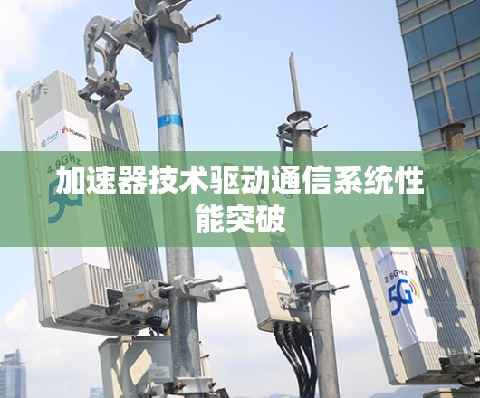 加速器技术驱动通信系统性能突破 加速器技术驱动通信系统性能突破