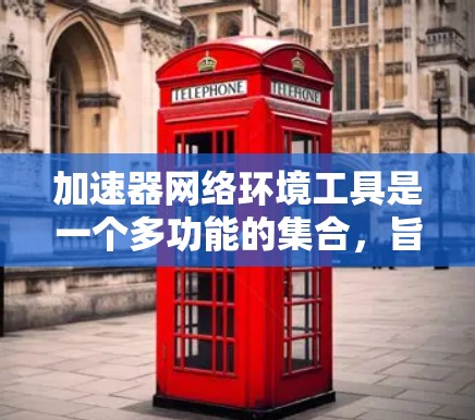 加速器网络环境工具是一个多功能的集合，旨在优化网络性能、安全性和管理效率。以下是对这些工具的分类和选择指南