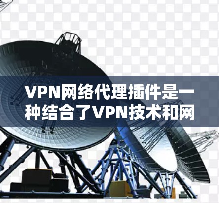 VPN网络代理插件是一种结合了VPN技术和网络代理功能的解决方案，旨在为用户提供更高级的网络管理和安全控制。以下是对这种插件的详细解释
